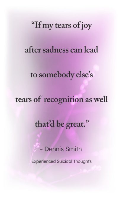 "If my tears of joy after sadness can lead to somebody else's tears of recognition as well that'd be great." - Dennis Smith, Experienced Suicidal Thoughts