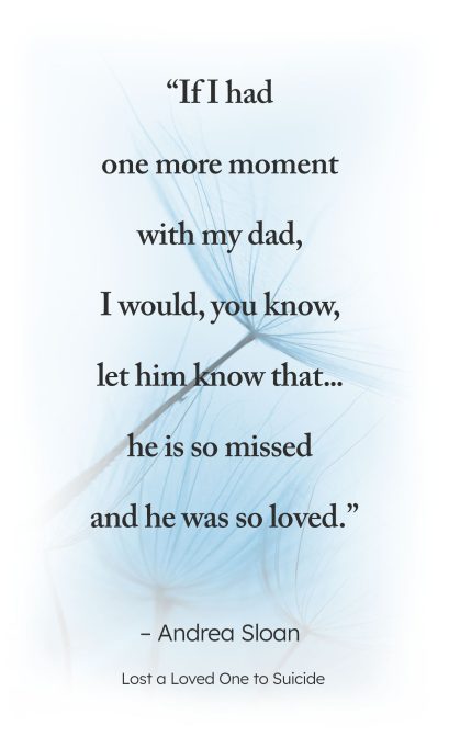 "If I had one more moment with my dad, I would, you know, let him know that... he is so missed and he was so loved." - Andrea Sloan, Lost a Loved One to Suicide
